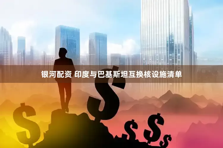 银河配资 印度与巴基斯坦互换核设施清单