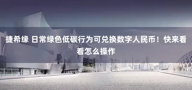 捷希缘 日常绿色低碳行为可兑换数字人民币！快来看看怎么操作