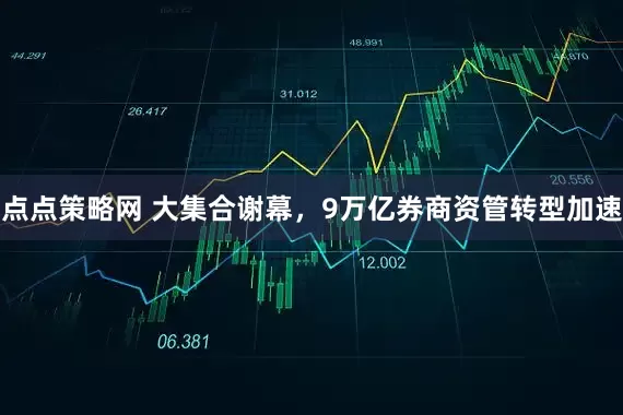 点点策略网 大集合谢幕，9万亿券商资管转型加速