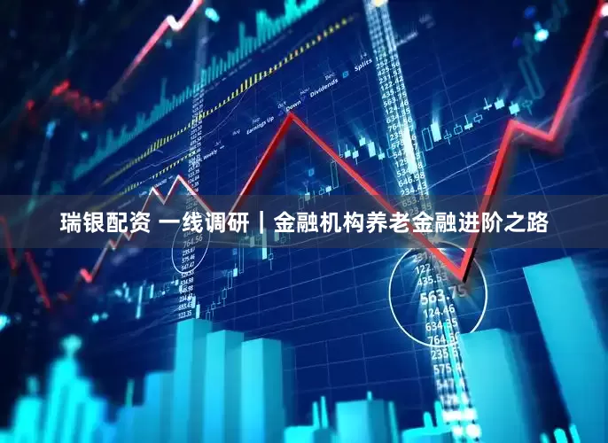 瑞银配资 一线调研｜金融机构养老金融进阶之路