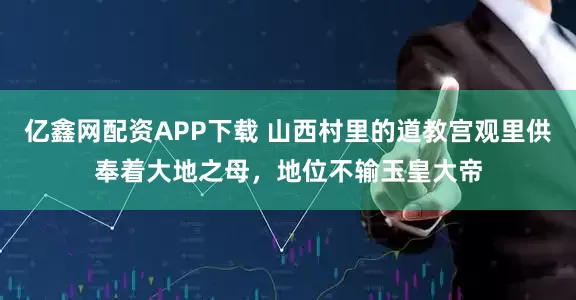 亿鑫网配资APP下载 山西村里的道教宫观里供奉着大地之母，地位不输玉皇大帝