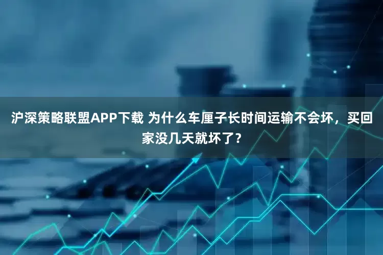 沪深策略联盟APP下载 为什么车厘子长时间运输不会坏，买回家没几天就坏了？