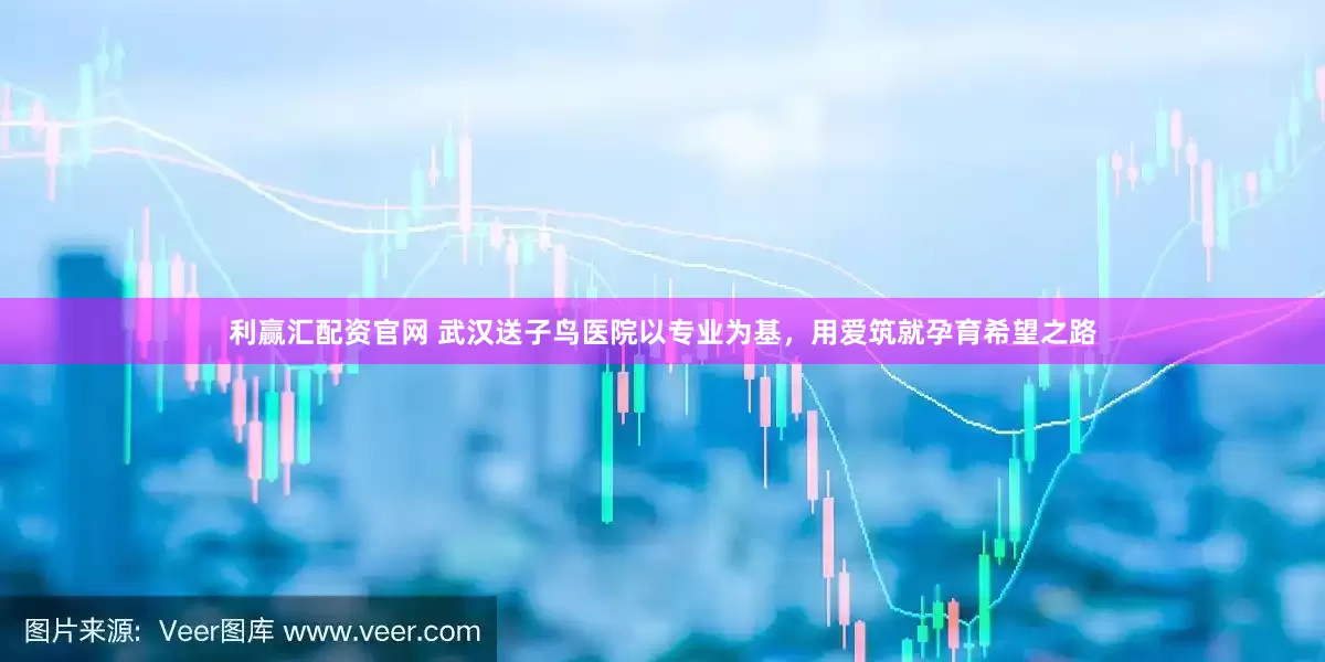 利赢汇配资官网 武汉送子鸟医院以专业为基，用爱筑就孕育希望之路