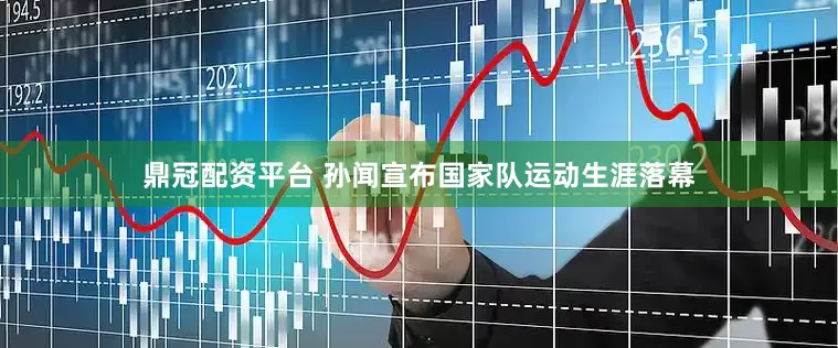 鼎冠配资平台 孙闻宣布国家队运动生涯落幕