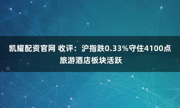 凯耀配资官网 收评：沪指跌0.33%守住4100点 旅游酒店板块活跃