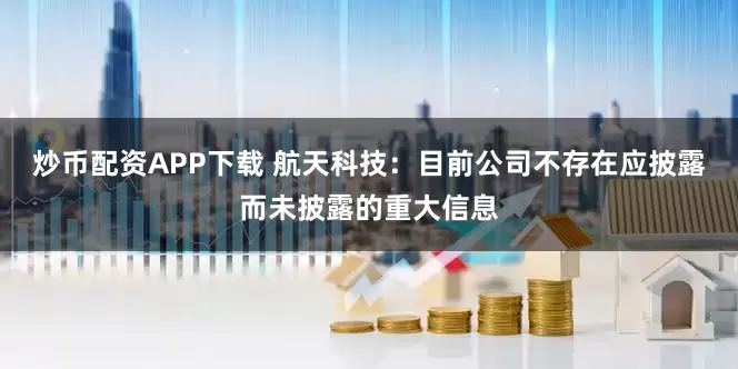 炒币配资APP下载 航天科技：目前公司不存在应披露而未披露的重大信息