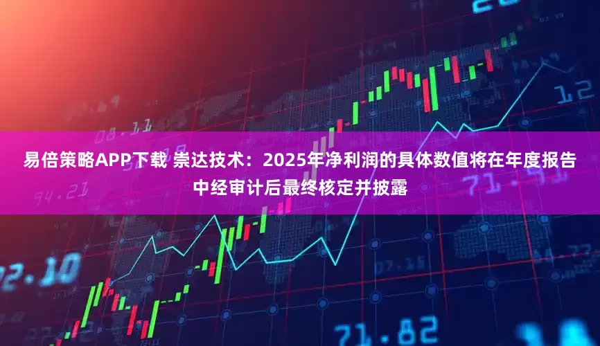 易倍策略APP下载 崇达技术：2025年净利润的具体数值将在年度报告中经审计后最终核定并披露