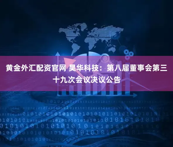 黄金外汇配资官网 昊华科技：第八届董事会第三十九次会议决议公告