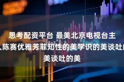 思考配资平台 最美北京电视台主持人陈赛优雅芳菲知性的美学识的美谈吐的美