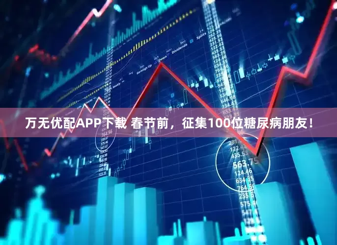 万无优配APP下载 春节前，征集100位糖尿病朋友！