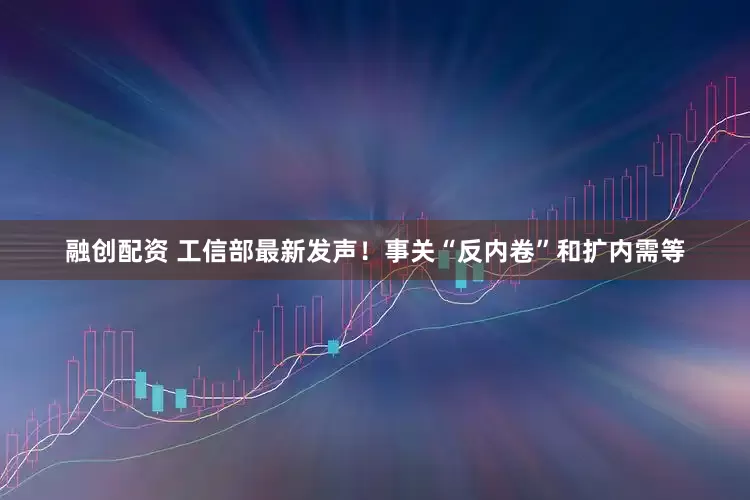 融创配资 工信部最新发声！事关“反内卷”和扩内需等
