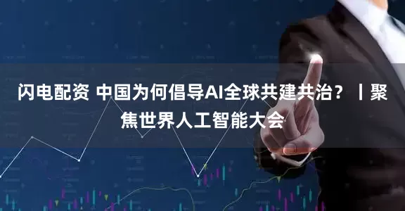 闪电配资 中国为何倡导AI全球共建共治？丨聚焦世界人工智能大会