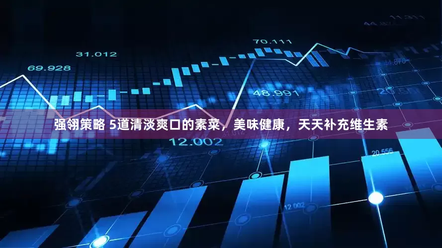 强翎策略 5道清淡爽口的素菜，美味健康，天天补充维生素