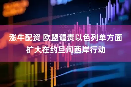 涨牛配资 欧盟谴责以色列单方面扩大在约旦河西岸行动