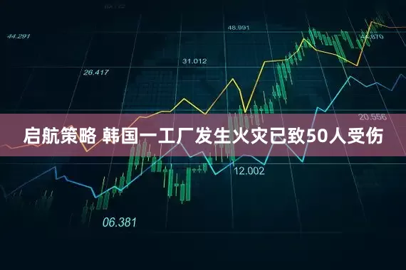 启航策略 韩国一工厂发生火灾已致50人受伤