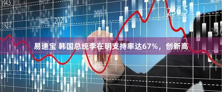 易速宝 韩国总统李在明支持率达67%，创新高