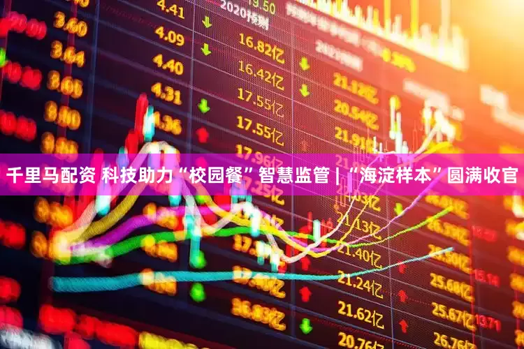 千里马配资 科技助力“校园餐”智慧监管 | “海淀样本”圆满收官