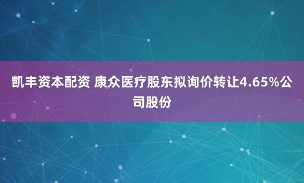 凯丰资本配资 康众医疗股东拟询价转让4.65%公司股份